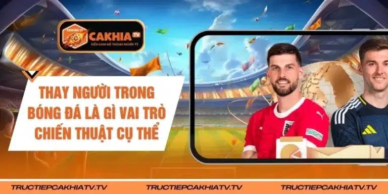Thay Người Trong Bóng Đá Là Gì Vai Trò Chiến Thuật